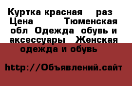 Куртка красная 48 раз › Цена ­ 800 - Тюменская обл. Одежда, обувь и аксессуары » Женская одежда и обувь   